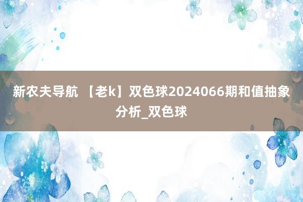 新农夫导航 【老k】双色球2024066期和值抽象分析_双色球