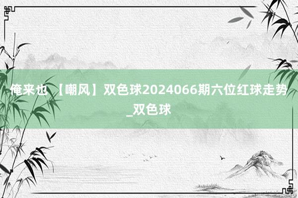 俺来也 【嘲风】双色球2024066期六位红球走势_双色球