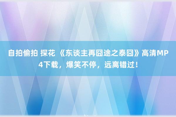 自拍偷拍 探花 《东谈主再囧途之泰囧》高清MP4下载，爆笑不停，远离错过！