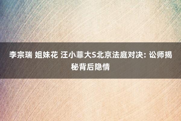 李宗瑞 姐妹花 汪小菲大S北京法庭对决: 讼师揭秘背后隐情