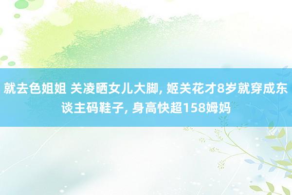 就去色姐姐 关凌晒女儿大脚， 姬关花才8岁就穿成东谈主码鞋子， 身高快超158姆妈