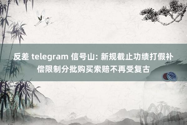 反差 telegram 信号山: 新规截止功绩打假补偿限制分批购买索赔不再受复古