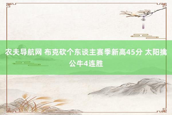 农夫导航网 布克砍个东谈主赛季新高45分 太阳擒公牛4连胜