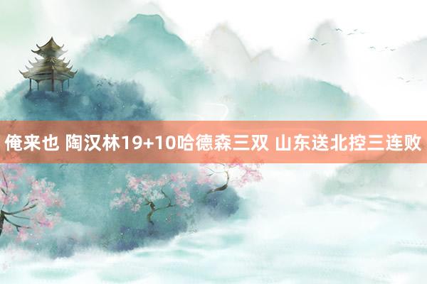 俺来也 陶汉林19+10哈德森三双 山东送北控三连败