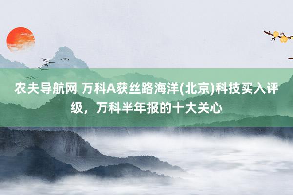 农夫导航网 万科A获丝路海洋(北京)科技买入评级，万科半年报的十大关心