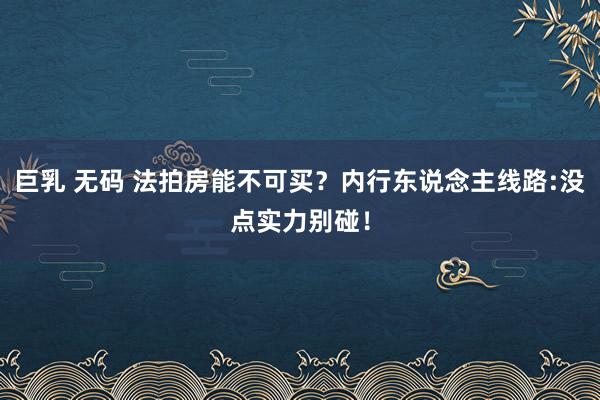 巨乳 无码 法拍房能不可买？内行东说念主线路:没点实力别碰！