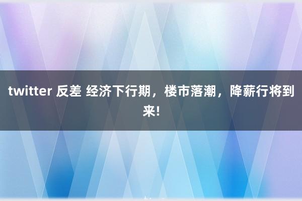 twitter 反差 经济下行期，楼市落潮，降薪行将到来!