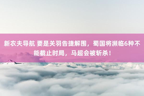 新农夫导航 要是关羽告捷解围，蜀国将濒临6种不能截止时局，马超会被斩杀！