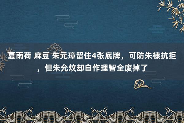 夏雨荷 麻豆 朱元璋留住4张底牌，可防朱棣抗拒，但朱允炆却自作理智全废掉了