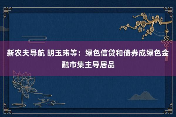 新农夫导航 胡玉玮等：绿色信贷和债券成绿色金融市集主导居品