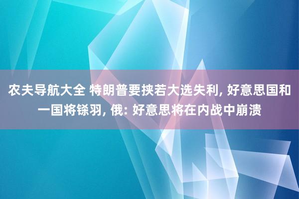 农夫导航大全 特朗普要挟若大选失利， 好意思国和一国将铩羽， 俄: 好意思将在内战中崩溃