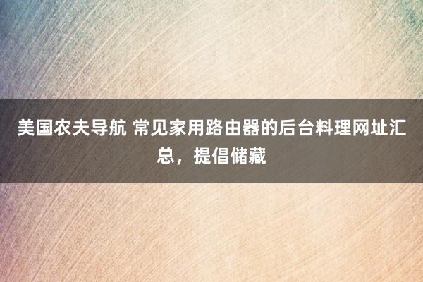 美国农夫导航 常见家用路由器的后台料理网址汇总，提倡储藏