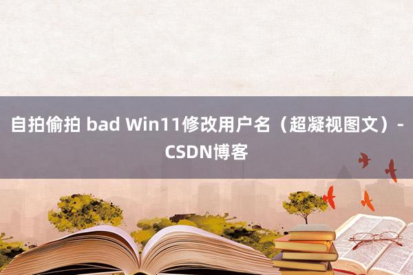 自拍偷拍 bad Win11修改用户名（超凝视图文）-CSDN博客