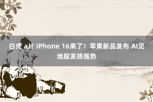 白虎 a片 iPhone 16来了！苹果新品发布 AI见地股发扬强势