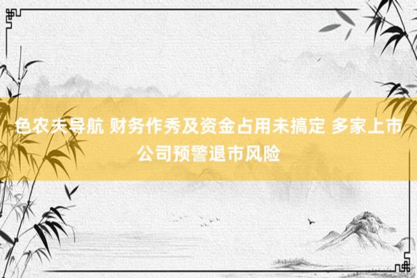 色农夫导航 财务作秀及资金占用未搞定 多家上市公司预警退市风险