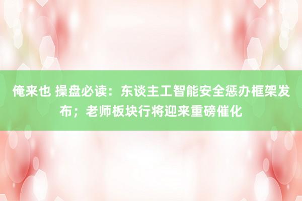 俺来也 操盘必读：东谈主工智能安全惩办框架发布；老师板块行将迎来重磅催化