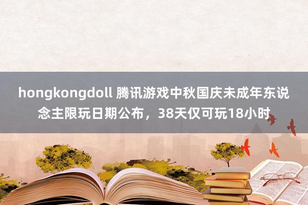 hongkongdoll 腾讯游戏中秋国庆未成年东说念主限玩日期公布，38天仅可玩18小时