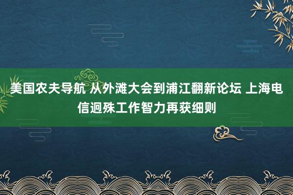 美国农夫导航 从外滩大会到浦江翻新论坛 上海电信迥殊工作智力再获细则