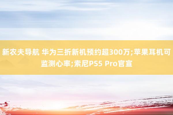 新农夫导航 华为三折新机预约超300万;苹果耳机可监测心率;索尼PS5 Pro官宣