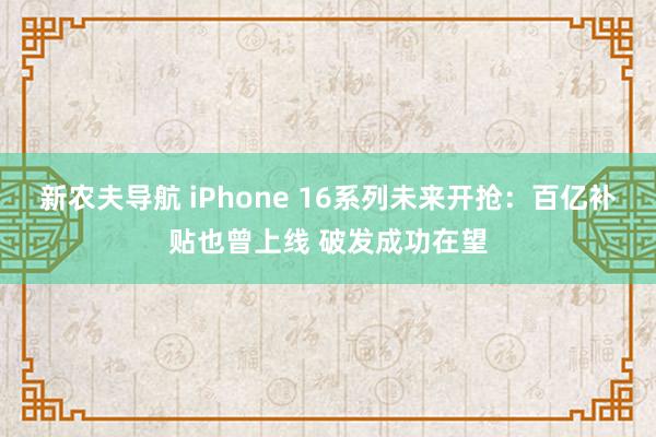 新农夫导航 iPhone 16系列未来开抢：百亿补贴也曾上线 破发成功在望