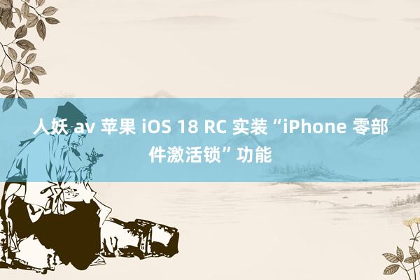 人妖 av 苹果 iOS 18 RC 实装“iPhone 零部件激活锁”功能