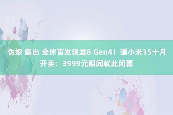 伪娘 露出 全球首发骁龙8 Gen4！曝小米15十月开卖：3999元期间就此闭幕