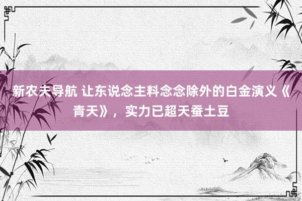 新农夫导航 让东说念主料念念除外的白金演义《青天》，实力已超天蚕土豆