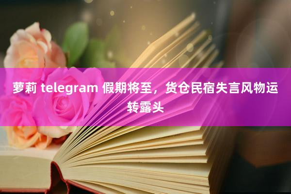 萝莉 telegram 假期将至，货仓民宿失言风物运转露头