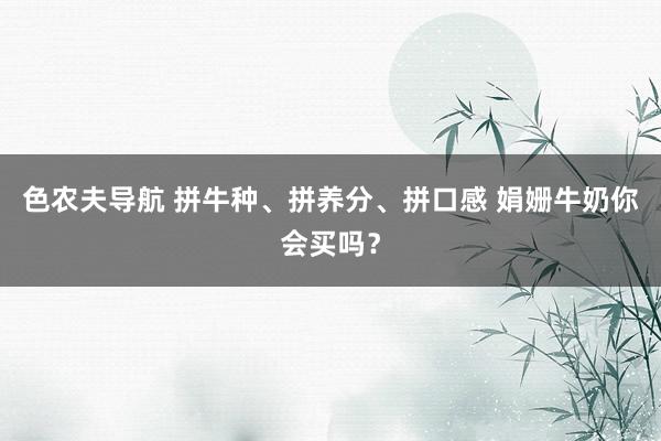 色农夫导航 拼牛种、拼养分、拼口感 娟姗牛奶你会买吗？