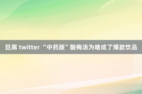 巨屌 twitter “中药版”酸梅汤为啥成了爆款饮品