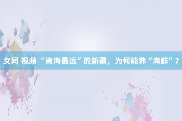 女同 视频 “离海最远”的新疆，为何能养“海鲜”？