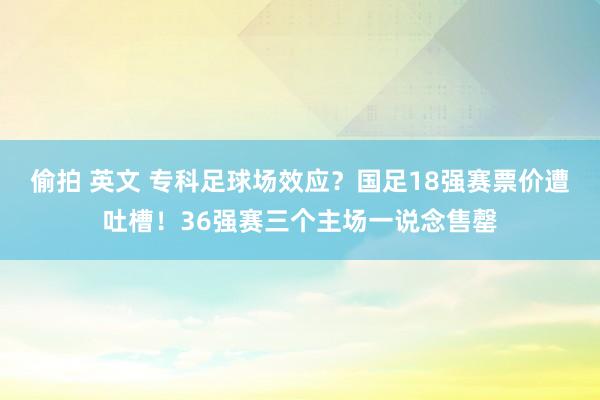 偷拍 英文 专科足球场效应？国足18强赛票价遭吐槽！36强赛三个主场一说念售罄