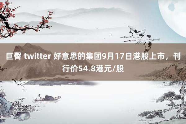 巨臀 twitter 好意思的集团9月17日港股上市，刊行价54.8港元/股