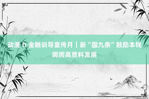 动漫 h 金融训导宣传月｜新“国九条”鼓励本钱阛阓高质料发展