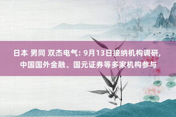 日本 男同 双杰电气: 9月13日接纳机构调研， 中国国外金融、国元证券等多家机构参与