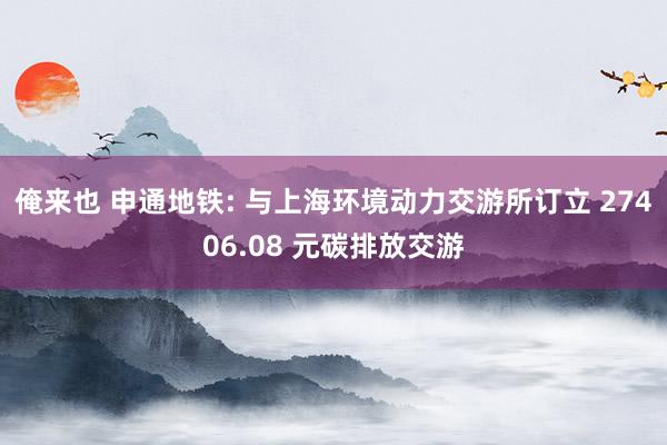 俺来也 申通地铁: 与上海环境动力交游所订立 27406.08 元碳排放交游