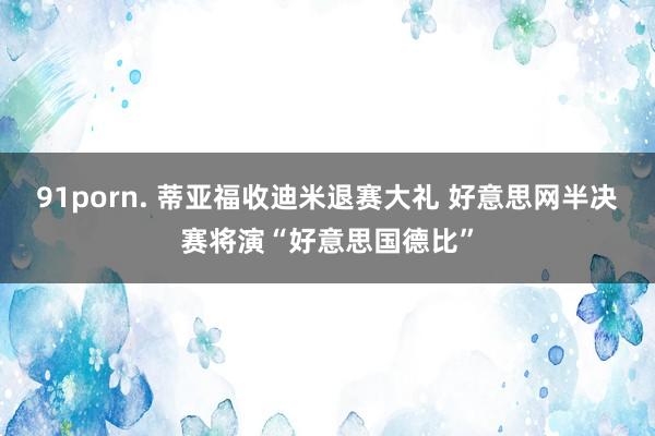 91porn. 蒂亚福收迪米退赛大礼 好意思网半决赛将演“好意思国德比”