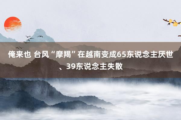 俺来也 台风“摩羯”在越南变成65东说念主厌世、39东说念主失散