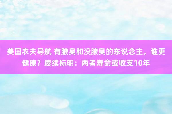 美国农夫导航 有腋臭和没腋臭的东说念主，谁更健康？赓续标明：两者寿命或收支10年