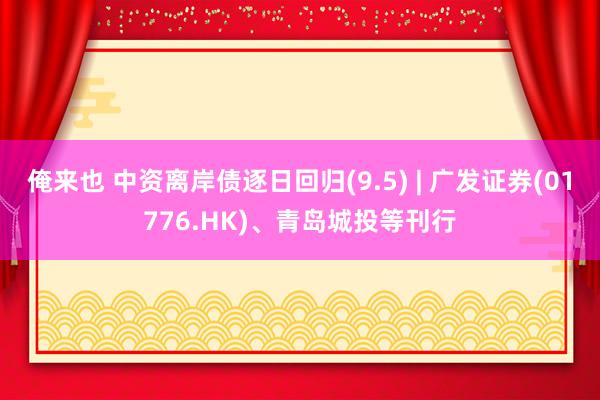 俺来也 中资离岸债逐日回归(9.5) | 广发证券(01776.HK)、青岛城投等刊行