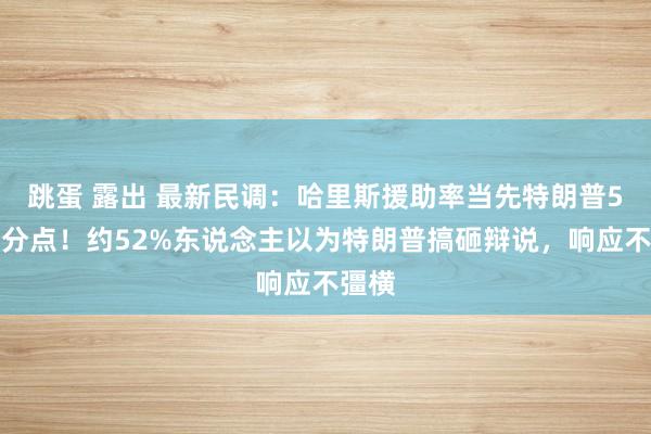 跳蛋 露出 最新民调：哈里斯援助率当先特朗普5个百分点！约52%东说念主以为特朗普搞砸辩说，响应不彊横