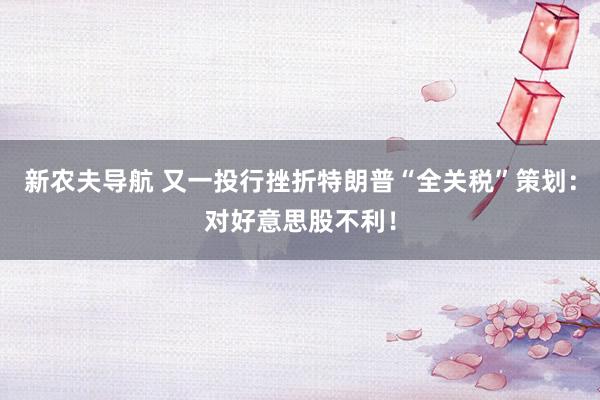 新农夫导航 又一投行挫折特朗普“全关税”策划：对好意思股不利！