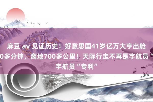 麻豆 av 见证历史！好意思国41岁亿万大亨出舱停留10多分钟，离地700多公里！天际行走不再是宇航员“专利”