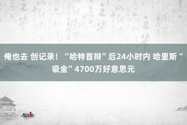 俺也去 创记录！“哈特首辩”后24小时内 哈里斯“吸金”4700万好意思元