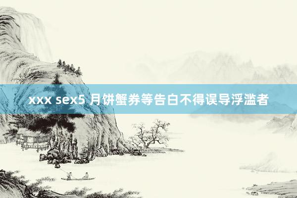 xxx sex5 月饼蟹券等告白不得误导浮滥者