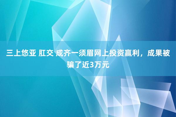 三上悠亚 肛交 成齐一须眉网上投资赢利，成果被骗了近3万元