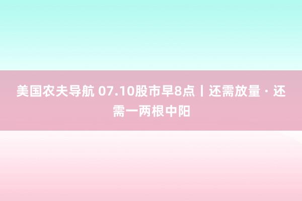 美国农夫导航 07.10股市早8点丨还需放量 · 还需一两根中阳