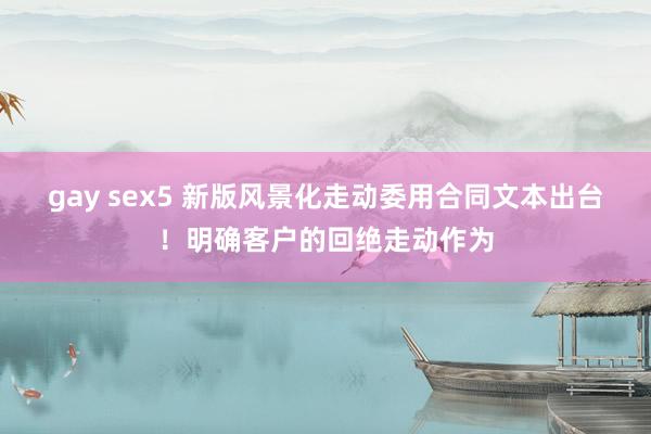 gay sex5 新版风景化走动委用合同文本出台！明确客户的回绝走动作为