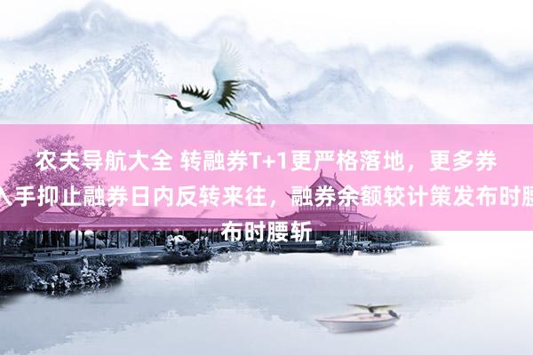 农夫导航大全 转融券T+1更严格落地，更多券商入手抑止融券日内反转来往，融券余额较计策发布时腰斩