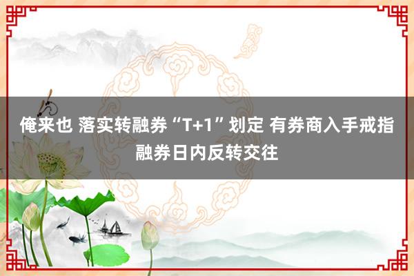 俺来也 落实转融券“T+1”划定 有券商入手戒指融券日内反转交往